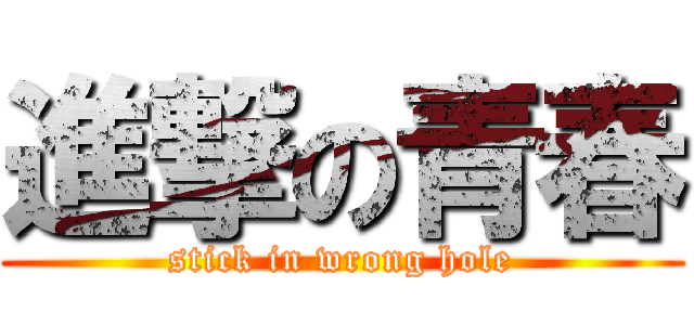 進撃の青春 (stick in wrong hole)