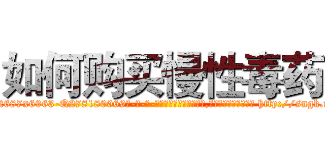 如何购买慢性毒药 (如何购买慢性毒药【电-186x2687x6963-Q278180069元-吉-药-业】我们做的是长期生意,靠的是老客户长期支持 http://sngk.net/UXySFW
)