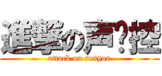 進撃の声优控 (attack on senyou)