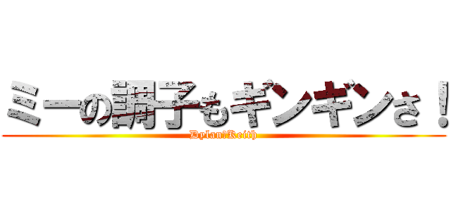ミーの調子もギンギンさ！ (Dylan　Keith)