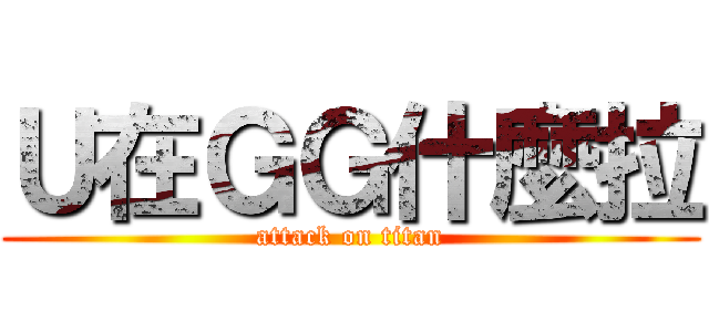 Ｕ在ＧＧ什麼拉 (attack on titan)
