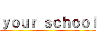 ｙｏｕｒ ｓｃｈｏｏｌ ()