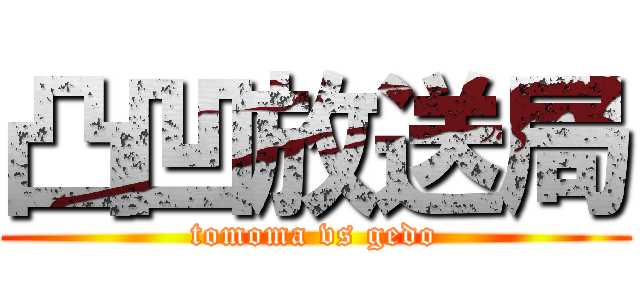凸凹放送局 (tomoma vs gedo)