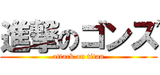 進撃のゴンズ (attack on titan)