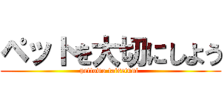 ペットを大切にしよう (pettowo taisetuni )