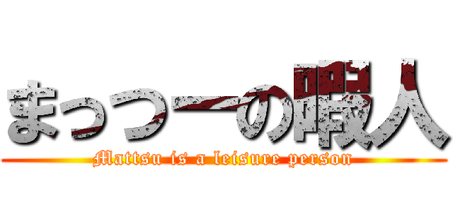 まっつーの暇人 (Mattsu is a leisure person)