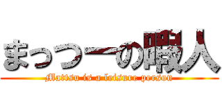 まっつーの暇人 (Mattsu is a leisure person)