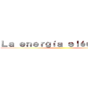 Ｌａ ｅｎｅｒｇíａ ｅｌéｃｔｒｉｃａ ()