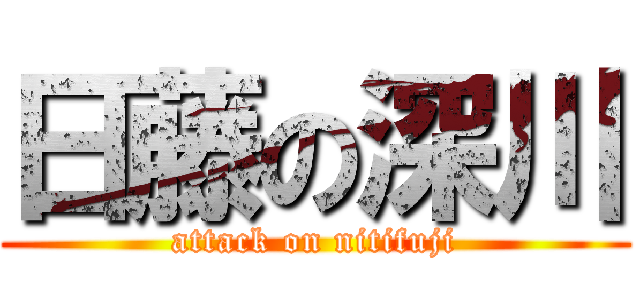 日藤の深川 (attack on nitifuji)
