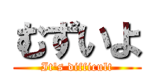 むずいよ (It's difficult)