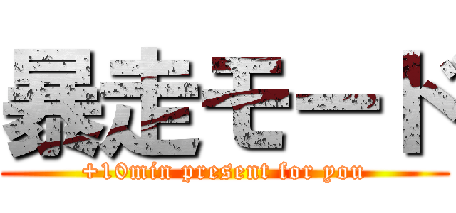 暴走モード (+10min present for you)