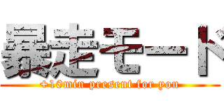 暴走モード (+10min present for you)