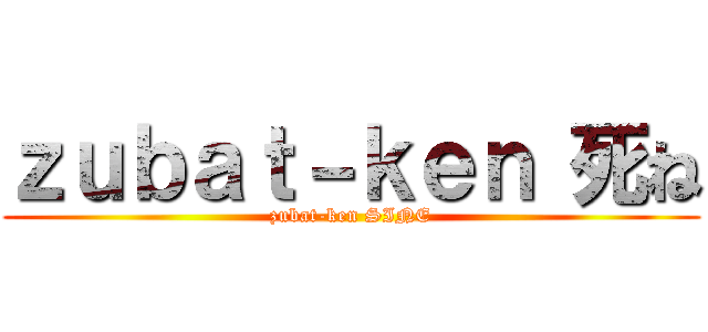 ｚｕｂａｔ－ｋｅｎ 死ね (zubat-ken SINE)