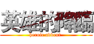 英雄的降臨 (heroic advent )