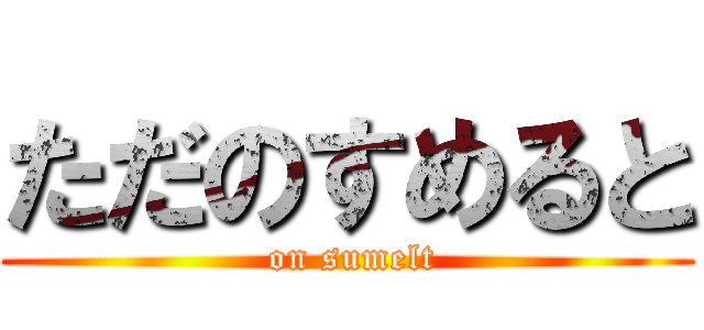 ただのすめると ( on sumelt)