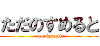 ただのすめると ( on sumelt)