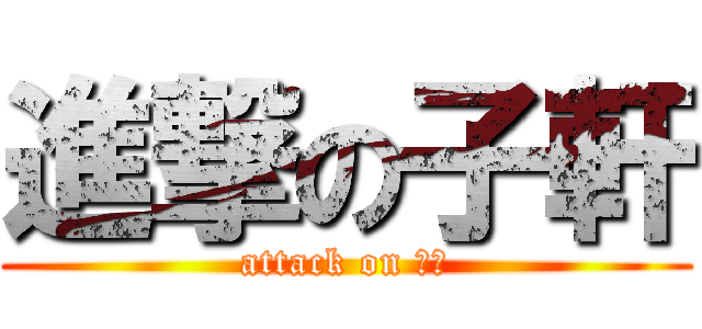 進撃の子軒 (attack on 軒哥)
