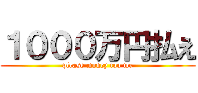 １０００万円払え (please money too me)
