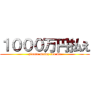 １０００万円払え (please money too me)