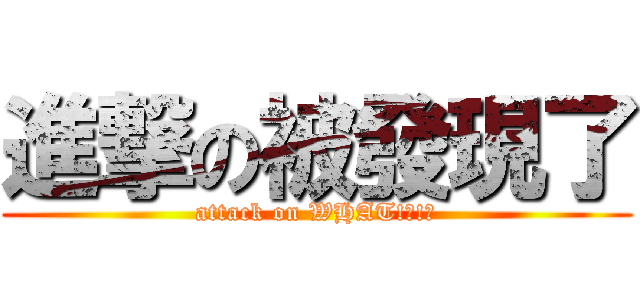 進撃の被發現了 (attack on WHAT!?!?)