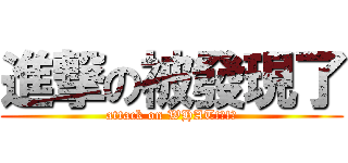進撃の被發現了 (attack on WHAT!?!?)