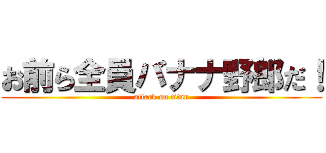 お前ら全員バナナ野郎だ！ (attack on titan)