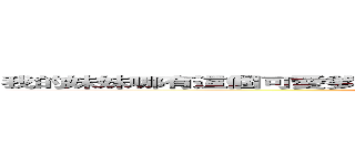 我的妹妹哪有這個可愛爹私有捏~~~顆顆顆我超強！你有沒有看到！？ ()