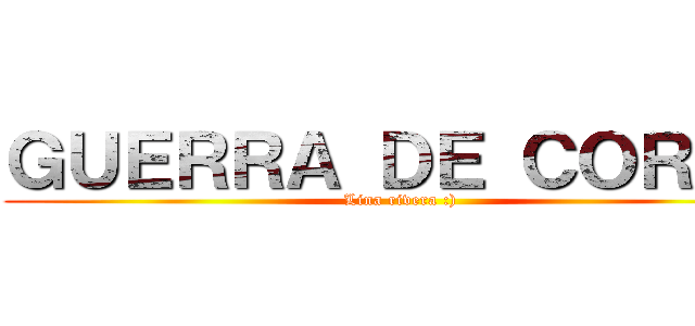 ＧＵＥＲＲＡ ＤＥ ＣＯＲＥＡ (Lina rivera :))
