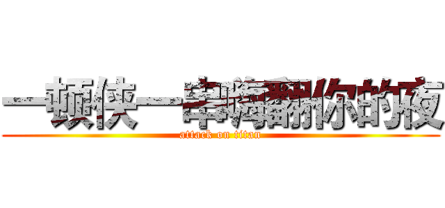 一顿侠一串嗨翻你的夜 (attack on titan)
