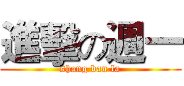 進擊の週一 (shang ban la)