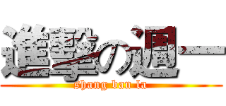 進擊の週一 (shang ban la)
