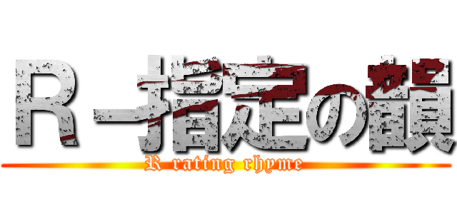 Ｒ－指定の韻 (R rating rhyme)