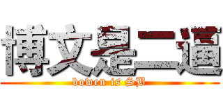 博文是二逼 (bowen is SB)