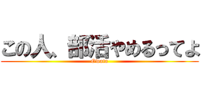 この人、部活やめるってよ (Owata)