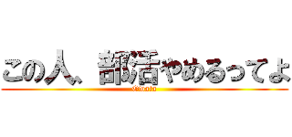 この人、部活やめるってよ (Owata)