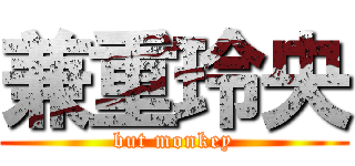 兼重玲央 (but monkey)