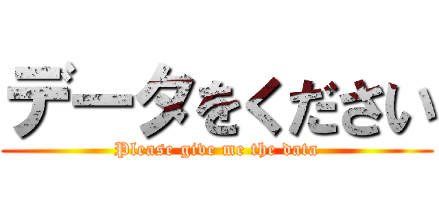 データをください (Please give me the data)