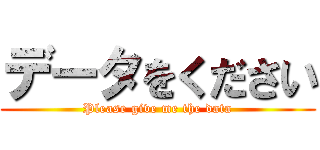 データをください (Please give me the data)