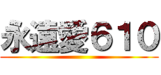 永遠愛６１０ ()