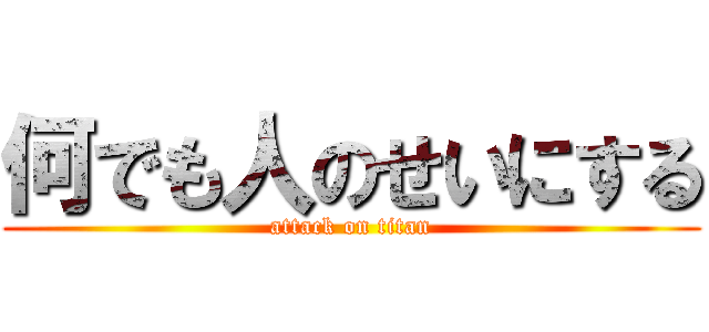 何でも人のせいにする (attack on titan)