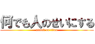 何でも人のせいにする (attack on titan)