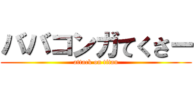 ババコンガてくさー (attack on titan)