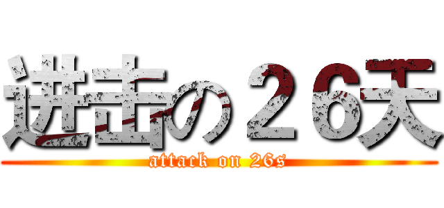 进击の２６天 (attack on 26s)