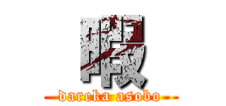  暇  (dareka asobo)