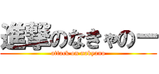 進撃のなきゃのー (attack on nakyano)