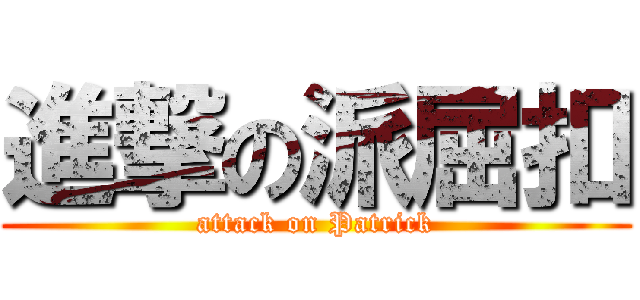 進撃の派屈扣 (attack on Patrick)