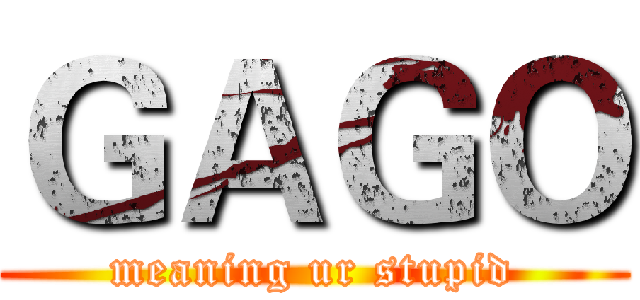 ＧＡＧＯ (meaning ur stupid)