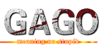 ＧＡＧＯ (meaning ur stupid)