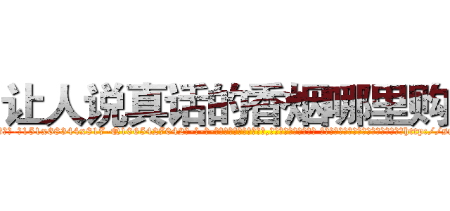 让人说真话的香烟哪里购买 (让人说真话的香烟哪里购买【电-话151x68344x817-Q1065427042元-吉-药-业】我们做的是长期生意,靠的是老客户长期支持 让人说真话的香烟哪里购买在发表了一篇http://sngk.net/PoDsDe

参考消息网我们做的是长期生意,靠的是老客户长期支持也许我们早该意识到，就连鲍勃·霍斯金斯（金球奖戏剧类电影男主角 
)