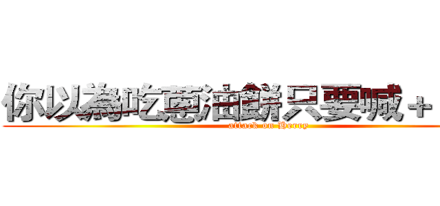 你以為吃蔥油餅只要喊＋１嗎？ (attack on Herry)